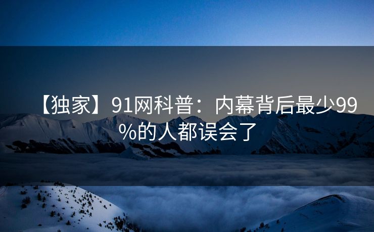 【独家】91网科普：内幕背后最少99%的人都误会了