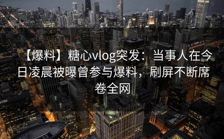 【爆料】糖心vlog突发:当事人在今日凌晨被曝曾参与爆料,刷屏不断席卷全网 【爆料】糖心vlog突发:当事人在今日凌晨被曝曾参与爆料,刷屏不断席卷全网