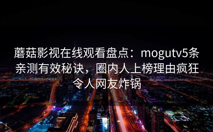 蘑菇影视在线观看盘点:mogutv5条亲测有效秘诀,圈内人上榜理由疯狂令人网友炸锅 蘑菇影视在线观看盘点:mogutv5条亲测有效秘诀,圈内人上榜理由疯狂令人网友炸锅
