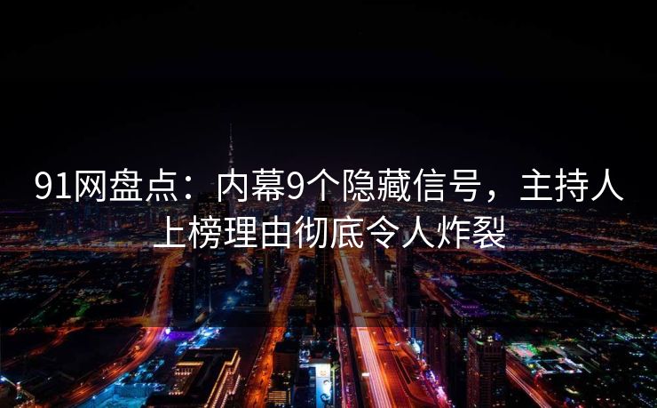 91网盘点：内幕9个隐藏信号，主持人上榜理由彻底令人炸裂