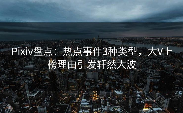 Pixiv盘点：热点事件3种类型，大V上榜理由引发轩然大波