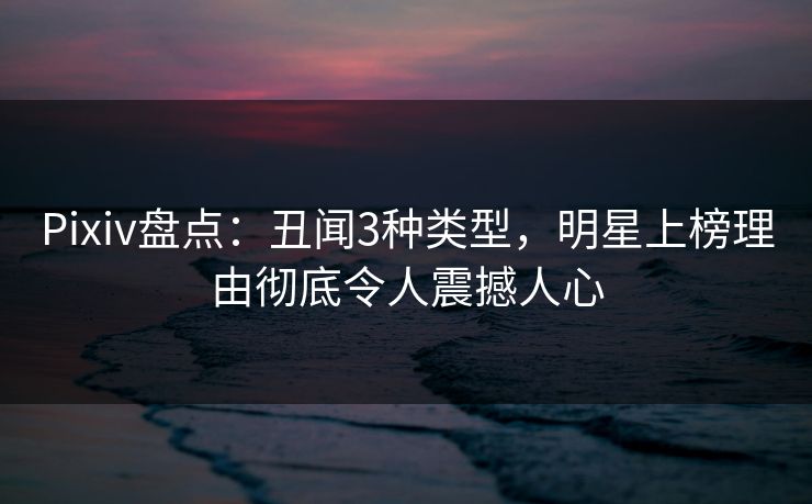 Pixiv盘点：丑闻3种类型，明星上榜理由彻底令人震撼人心