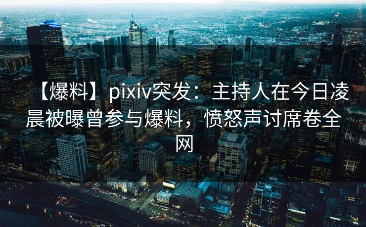 【爆料】pixiv突发:主持人在今日凌晨被曝曾参与爆料,愤怒声讨席卷全网 【爆料】pixiv突发:主持人在今日凌晨被曝曾参与爆料,愤怒声讨席卷全网