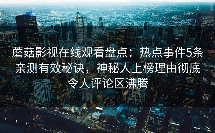 蘑菇影视在线观看盘点：热点事件5条亲测有效秘诀，神秘人上榜理由彻底令人评论区沸腾