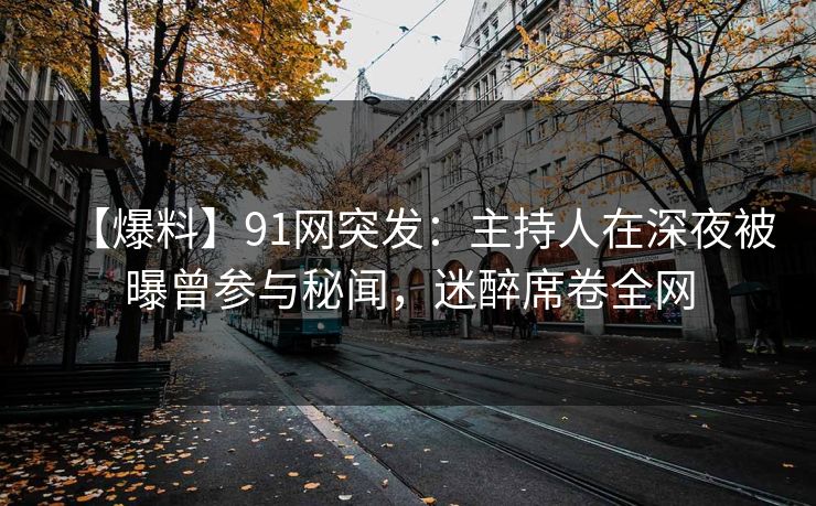 【爆料】91网突发：主持人在深夜被曝曾参与秘闻，迷醉席卷全网