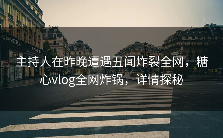 主持人在昨晚遭遇丑闻炸裂全网，糖心vlog全网炸锅，详情探秘
