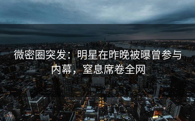 微密圈突发：明星在昨晚被曝曾参与内幕，窒息席卷全网