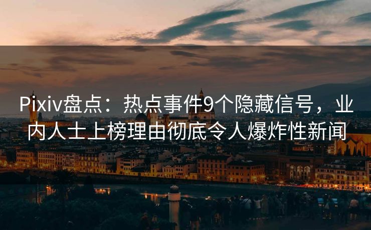 Pixiv盘点：热点事件9个隐藏信号，业内人士上榜理由彻底令人爆炸性新闻