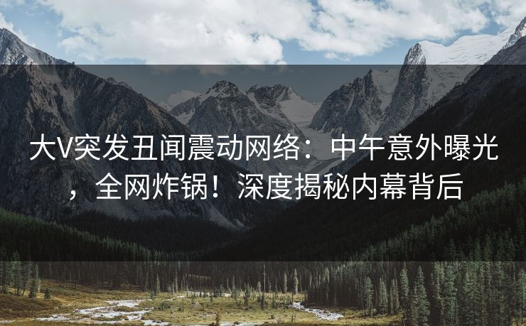 大V突发丑闻震动网络:中午意外曝光,全网炸锅!深度揭秘内幕背后 大V突发丑闻震动网络:中午意外曝光,全网炸锅!深度揭秘内幕背后