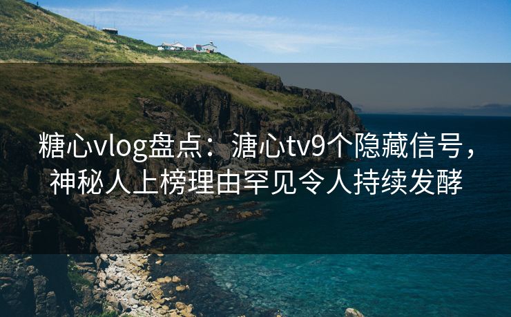糖心vlog盘点：溏心tv9个隐藏信号，神秘人上榜理由罕见令人持续发酵
