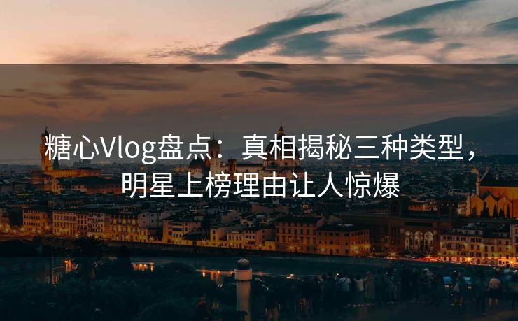 糖心Vlog盘点:真相揭秘三种类型,明星上榜理由让人惊爆 糖心Vlog盘点:真相揭秘三种类型,明星上榜理由让人惊爆