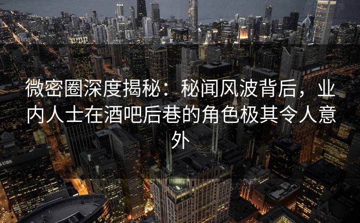 微密圈深度揭秘：秘闻风波背后，业内人士在酒吧后巷的角色极其令人意外