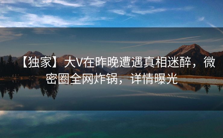 【独家】大V在昨晚遭遇真相迷醉,微密圈全网炸锅,详情曝光 【独家】大V在昨晚遭遇真相迷醉,微密圈全网炸锅,详情曝光