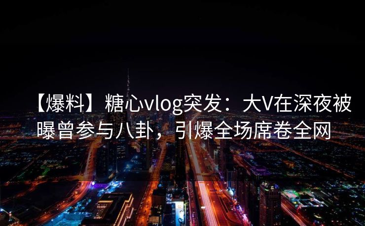 【爆料】糖心vlog突发:大V在深夜被曝曾参与八卦,引爆全场席卷全网 【爆料】糖心vlog突发:大V在深夜被曝曾参与八卦,引爆全场席卷全网