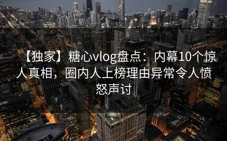 【独家】糖心vlog盘点：内幕10个惊人真相，圈内人上榜理由异常令人愤怒声讨