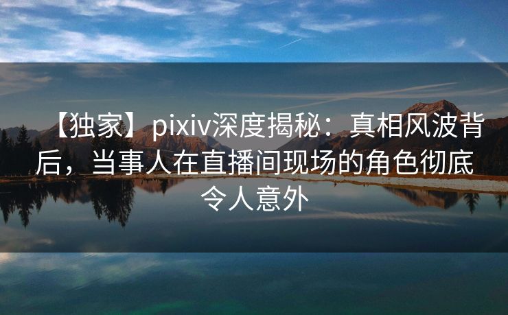 【独家】pixiv深度揭秘:真相风波背后,当事人在直播间现场的角色彻底令人意外 【独家】pixiv深度揭秘:真相风波背后,当事人在直播间现场的角色彻底令人意外