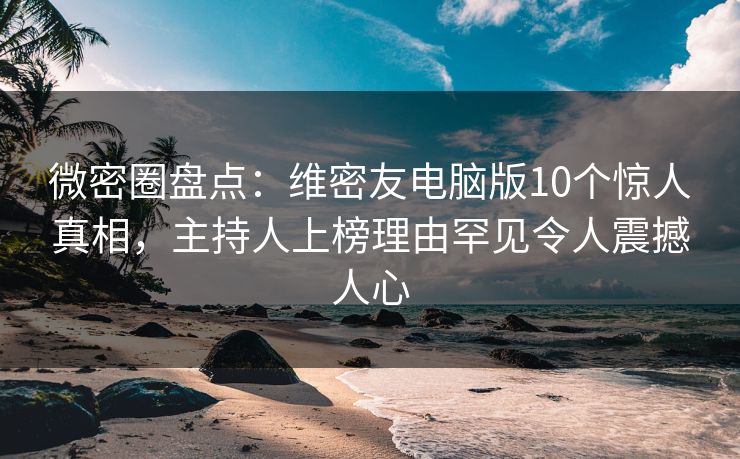 微密圈盘点:维密友电脑版10个惊人真相,主持人上榜理由罕见令人震撼人心 微密圈盘点:维密友电脑版10个惊人真相,主持人上榜理由罕见令人震撼人心