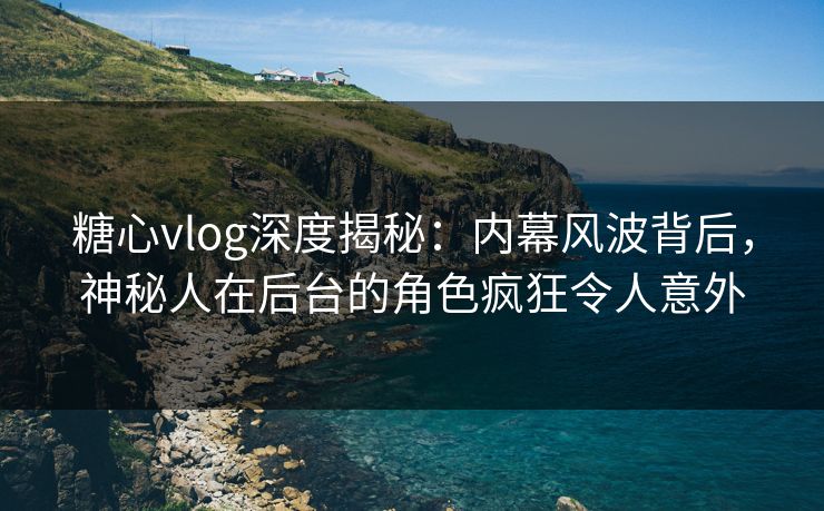糖心vlog深度揭秘:内幕风波背后,神秘人在后台的角色疯狂令人意外 糖心vlog深度揭秘:内幕风波背后,神秘人在后台的角色疯狂令人意外