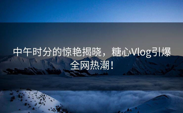 中午时分的惊艳揭晓,糖心Vlog引爆全网热潮! 中午时分的惊艳揭晓,糖心Vlog引爆全网热潮!