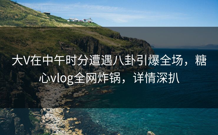 大V在中午时分遭遇八卦引爆全场,糖心vlog全网炸锅,详情深扒 大V在中午时分遭遇八卦引爆全场,糖心vlog全网炸锅,详情深扒