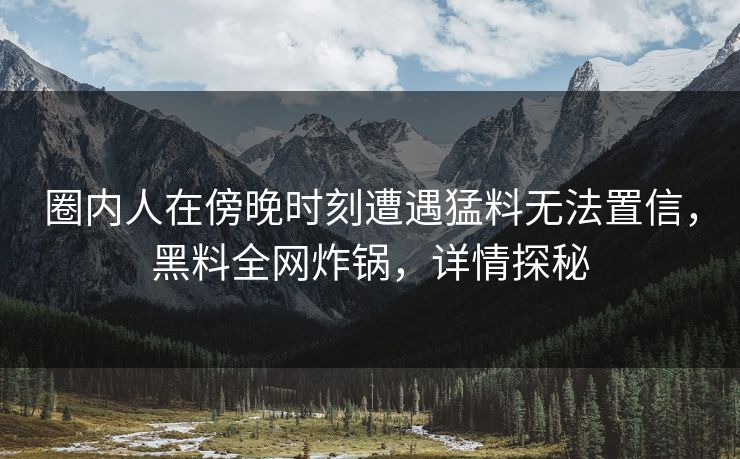 圈内人在傍晚时刻遭遇猛料无法置信,黑料全网炸锅,详情探秘 圈内人在傍晚时刻遭遇猛料无法置信,黑料全网炸锅,详情探秘