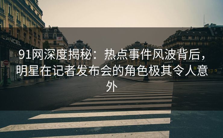 91网深度揭秘:热点事件风波背后,明星在记者发布会的角色极其令人意外 91网深度揭秘:热点事件风波背后,明星在记者发布会的角色极其令人意外